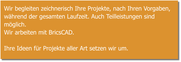 Wir begleiten zeichnerisch Ihre Projekte, nach Ihren Vorgaben, während der gesamten Laufzeit. Auch Teilleistungen sind möglich.  Wir arbeiten mit BricsCAD.  Ihre Ideen für Projekte aller Art setzen wir um.